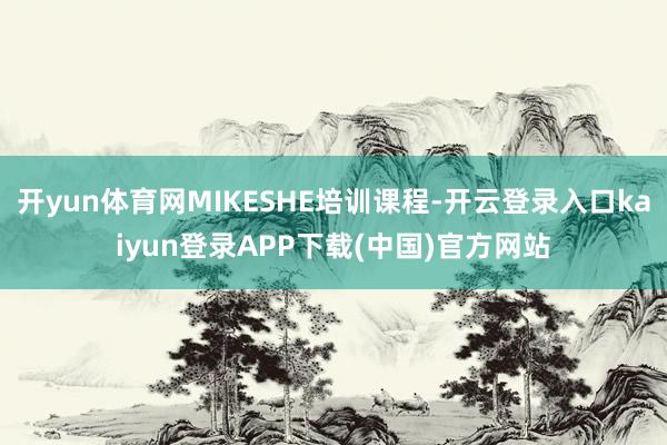 开yun体育网MIKESHE培训课程-开云登录入口kaiyun登录APP下载(中国)官方网站