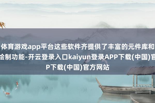 体育游戏app平台这些软件齐提供了丰富的元件库和精深的绘制功能-开云登录入口kaiyun登录APP下载(中国)官方网站