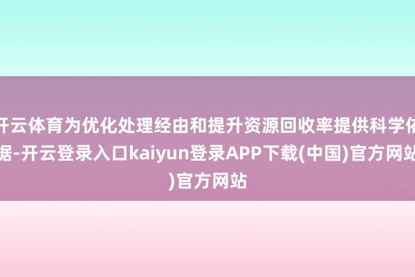 开云体育为优化处理经由和提升资源回收率提供科学依据-开云登录入口kaiyun登录APP下载(中国)官方网站