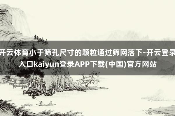 开云体育小于筛孔尺寸的颗粒通过筛网落下-开云登录入口kaiyun登录APP下载(中国)官方网站