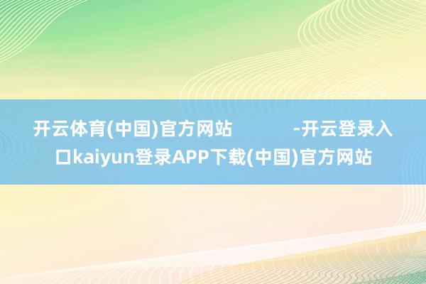 开云体育(中国)官方网站            -开云登录入口kaiyun登录APP下载(中国)官方网站