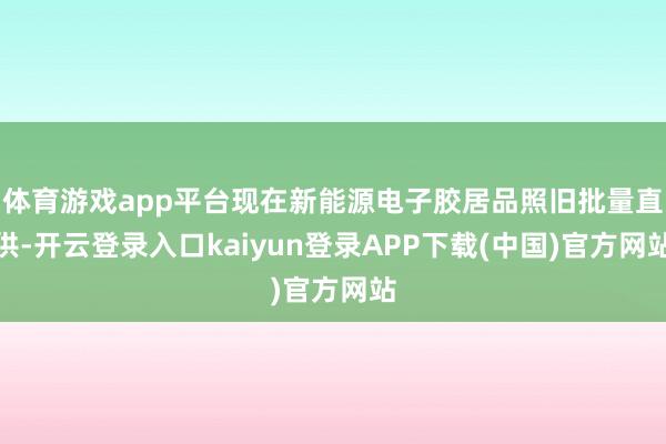 体育游戏app平台现在新能源电子胶居品照旧批量直供-开云登录入口kaiyun登录APP下载(中国)官方网站