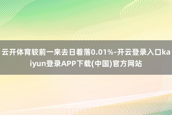 云开体育较前一来去日着落0.01%-开云登录入口kaiyun登录APP下载(中国)官方网站