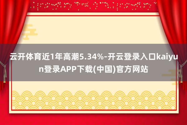 云开体育近1年高潮5.34%-开云登录入口kaiyun登录APP下载(中国)官方网站