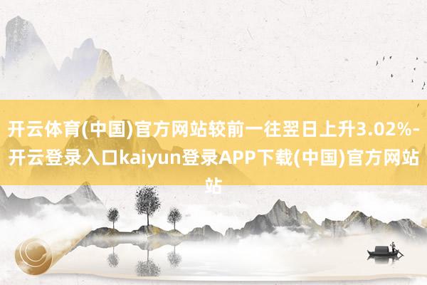 开云体育(中国)官方网站较前一往翌日上升3.02%-开云登录入口kaiyun登录APP下载(中国)官方网站