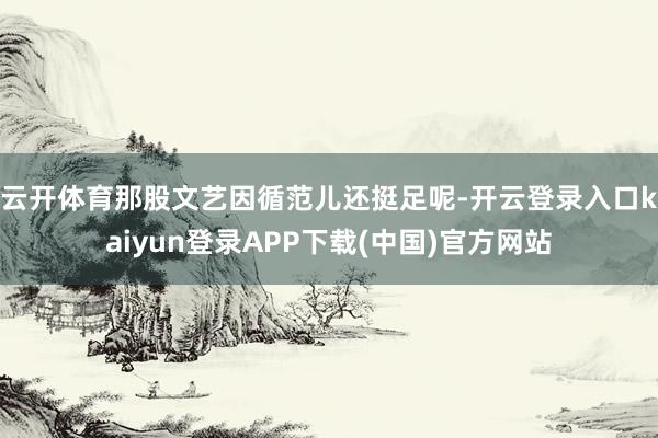 云开体育那股文艺因循范儿还挺足呢-开云登录入口kaiyun登录APP下载(中国)官方网站