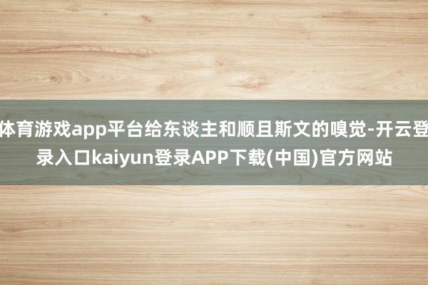 体育游戏app平台给东谈主和顺且斯文的嗅觉-开云登录入口kaiyun登录APP下载(中国)官方网站