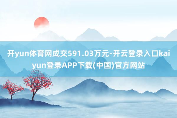 开yun体育网成交591.03万元-开云登录入口kaiyun登录APP下载(中国)官方网站