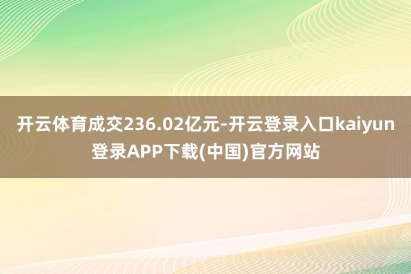 开云体育成交236.02亿元-开云登录入口kaiyun登录APP下载(中国)官方网站