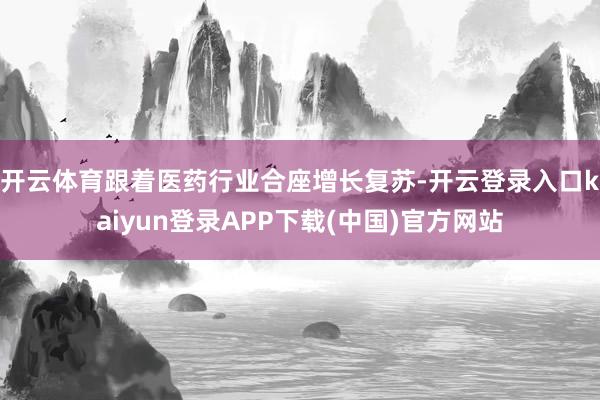 开云体育跟着医药行业合座增长复苏-开云登录入口kaiyun登录APP下载(中国)官方网站