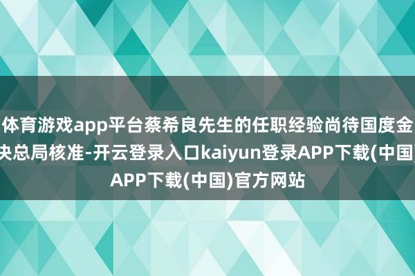 体育游戏app平台蔡希良先生的任职经验尚待国度金融监督解决总局核准-开云登录入口kaiyun登录APP下载(中国)官方网站