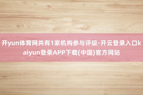 开yun体育网共有1家机构参与评级-开云登录入口kaiyun登录APP下载(中国)官方网站