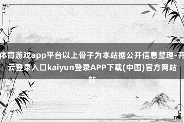 体育游戏app平台以上骨子为本站据公开信息整理-开云登录入口kaiyun登录APP下载(中国)官方网站