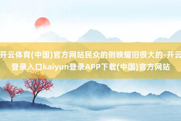 开云体育(中国)官方网站民众的倒映耀旧很大的-开云登录入口kaiyun登录APP下载(中国)官方网站