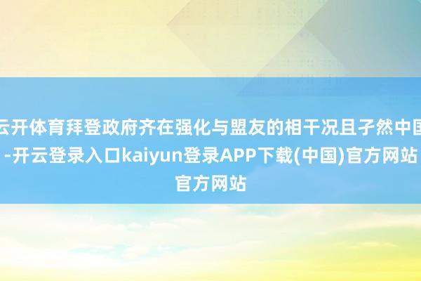 云开体育拜登政府齐在强化与盟友的相干况且孑然中国-开云登录入口kaiyun登录APP下载(中国)官方网站