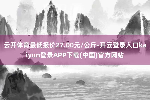 云开体育最低报价27.00元/公斤-开云登录入口kaiyun登录APP下载(中国)官方网站