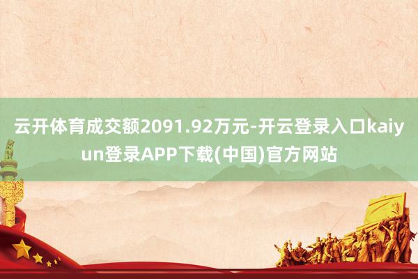 云开体育成交额2091.92万元-开云登录入口kaiyun登录APP下载(中国)官方网站