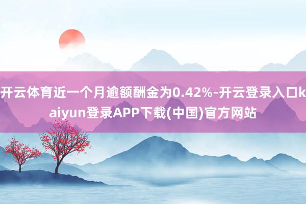 开云体育近一个月逾额酬金为0.42%-开云登录入口kaiyun登录APP下载(中国)官方网站