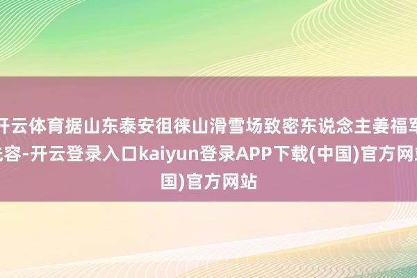 开云体育据山东泰安徂徕山滑雪场致密东说念主姜福军先容-开云登录入口kaiyun登录APP下载(中国)官方网站