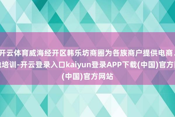 开云体育威海经开区韩乐坊商圈为各族商户提供电商、金融培训-开云登录入口kaiyun登录APP下载(中国)官方网站