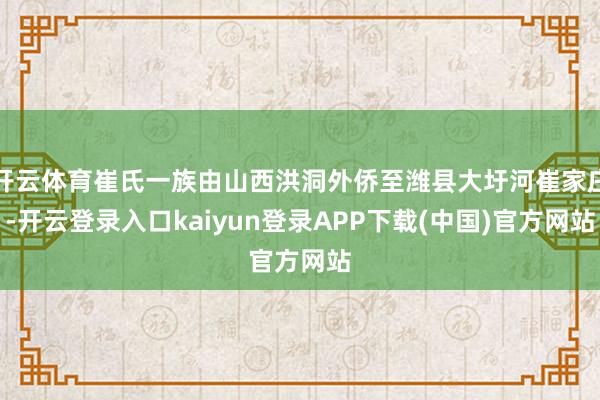 开云体育崔氏一族由山西洪洞外侨至潍县大圩河崔家庄-开云登录入口kaiyun登录APP下载(中国)官方网站