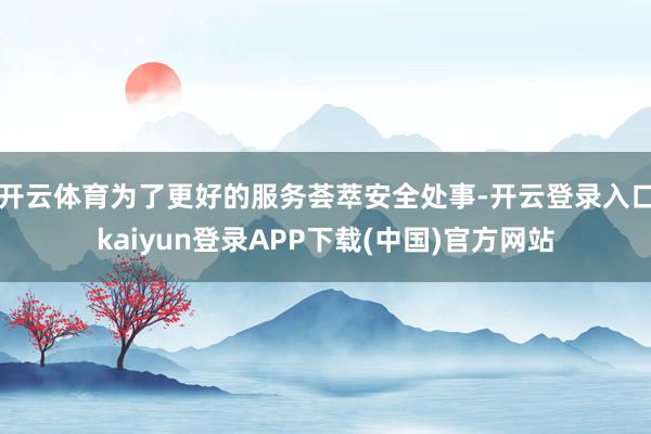 开云体育为了更好的服务荟萃安全处事-开云登录入口kaiyun登录APP下载(中国)官方网站