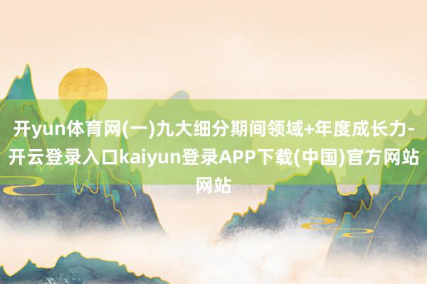 开yun体育网(一)九大细分期间领域+年度成长力-开云登录入口kaiyun登录APP下载(中国)官方网站