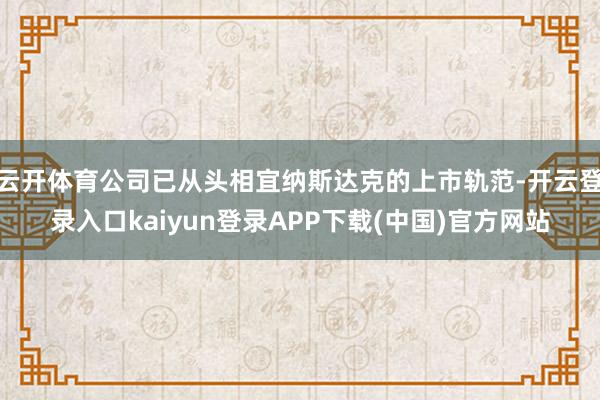 云开体育公司已从头相宜纳斯达克的上市轨范-开云登录入口kaiyun登录APP下载(中国)官方网站