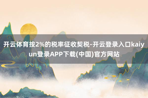 开云体育按2%的税率征收契税-开云登录入口kaiyun登录APP下载(中国)官方网站