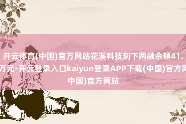 开云体育(中国)官方网站花溪科技刻下两融余额41.62万元-开云登录入口kaiyun登录APP下载(中国)官方网站