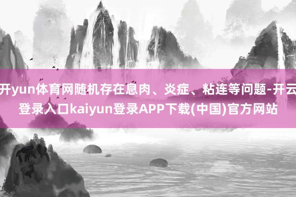 开yun体育网随机存在息肉、炎症、粘连等问题-开云登录入口kaiyun登录APP下载(中国)官方网站