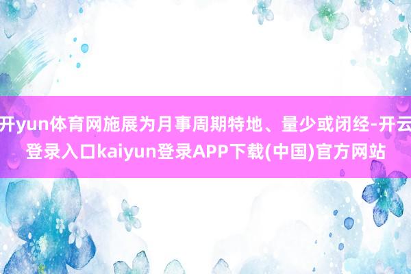 开yun体育网施展为月事周期特地、量少或闭经-开云登录入口kaiyun登录APP下载(中国)官方网站