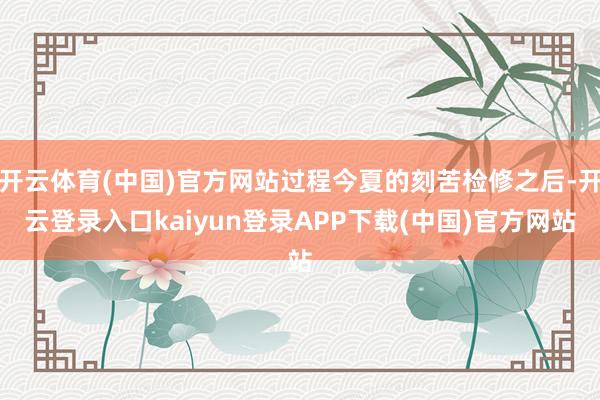 开云体育(中国)官方网站过程今夏的刻苦检修之后-开云登录入口kaiyun登录APP下载(中国)官方网站