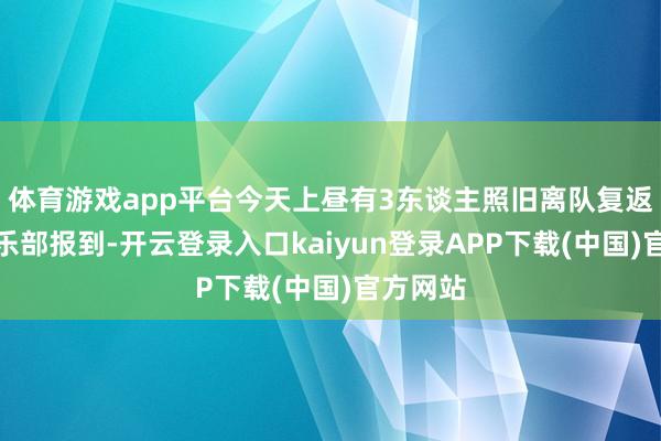 体育游戏app平台今天上昼有3东谈主照旧离队复返各自俱乐部报到-开云登录入口kaiyun登录APP下载(中国)官方网站