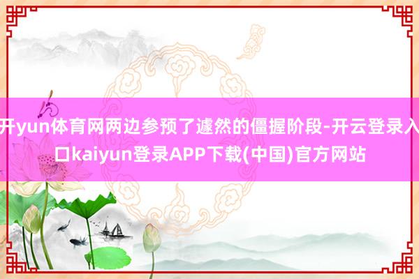 开yun体育网两边参预了遽然的僵握阶段-开云登录入口kaiyun登录APP下载(中国)官方网站