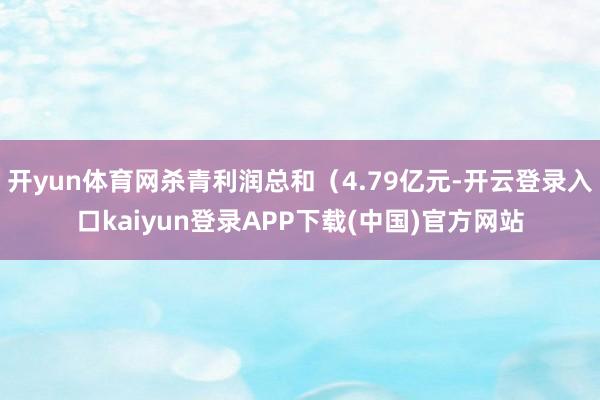 开yun体育网杀青利润总和（4.79亿元-开云登录入口kaiyun登录APP下载(中国)官方网站