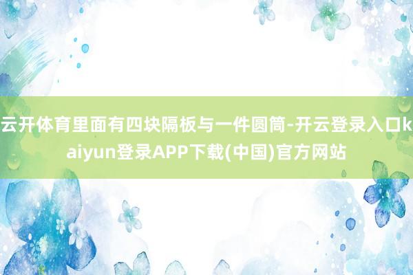 云开体育里面有四块隔板与一件圆筒-开云登录入口kaiyun登录APP下载(中国)官方网站