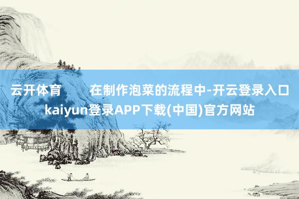 云开体育        在制作泡菜的流程中-开云登录入口kaiyun登录APP下载(中国)官方网站