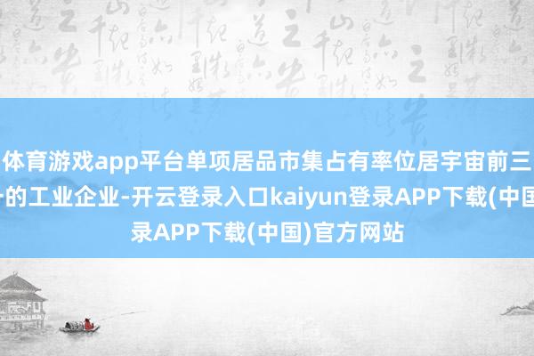 体育游戏app平台单项居品市集占有率位居宇宙前三且全省第一的工业企业-开云登录入口kaiyun登录APP下载(中国)官方网站