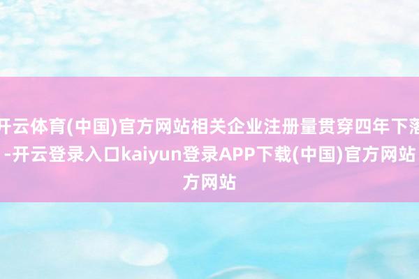 开云体育(中国)官方网站相关企业注册量贯穿四年下落-开云登录入口kaiyun登录APP下载(中国)官方网站