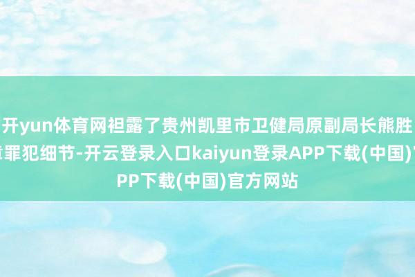 开yun体育网袒露了贵州凯里市卫健局原副局长熊胜国的违章罪犯细节-开云登录入口kaiyun登录APP下载(中国)官方网站