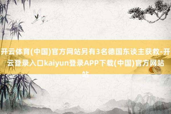 开云体育(中国)官方网站另有3名德国东谈主获救-开云登录入口kaiyun登录APP下载(中国)官方网站