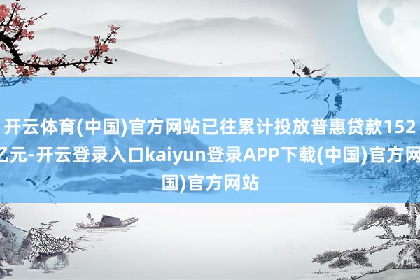 开云体育(中国)官方网站已往累计投放普惠贷款1528亿元-开云登录入口kaiyun登录APP下载(中国)官方网站