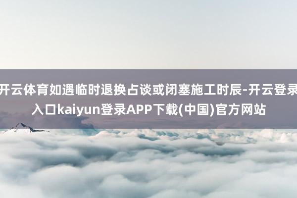 开云体育如遇临时退换占谈或闭塞施工时辰-开云登录入口kaiyun登录APP下载(中国)官方网站