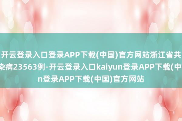 开云登录入口登录APP下载(中国)官方网站浙江省共说明法定传染病23563例-开云登录入口kaiyun登录APP下载(中国)官方网站