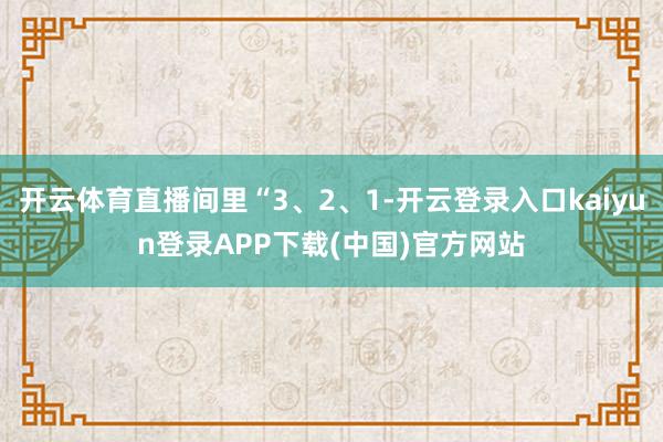 开云体育直播间里“3、2、1-开云登录入口kaiyun登录APP下载(中国)官方网站