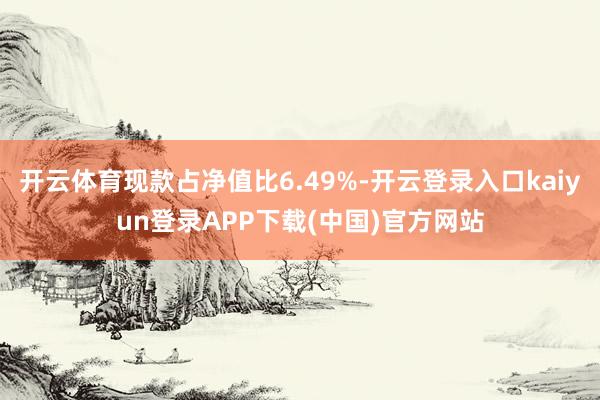 开云体育现款占净值比6.49%-开云登录入口kaiyun登录APP下载(中国)官方网站