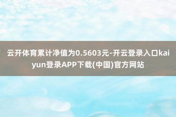 云开体育累计净值为0.5603元-开云登录入口kaiyun登录APP下载(中国)官方网站