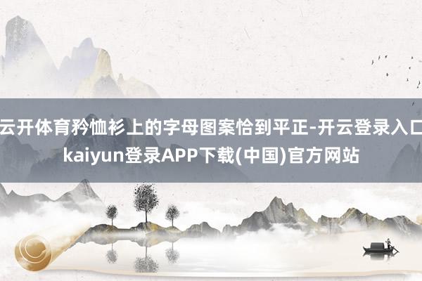 云开体育矜恤衫上的字母图案恰到平正-开云登录入口kaiyun登录APP下载(中国)官方网站