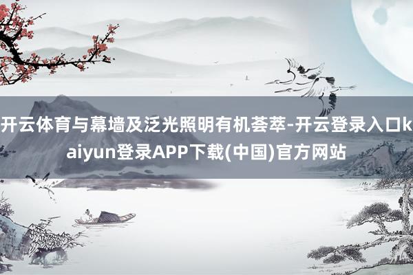 开云体育与幕墙及泛光照明有机荟萃-开云登录入口kaiyun登录APP下载(中国)官方网站